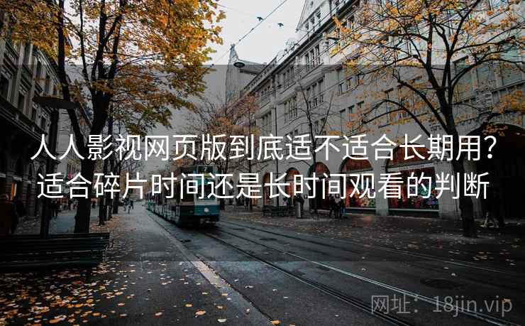 人人影视网页版到底适不适合长期用？适合碎片时间还是长时间观看的判断-第1张图片