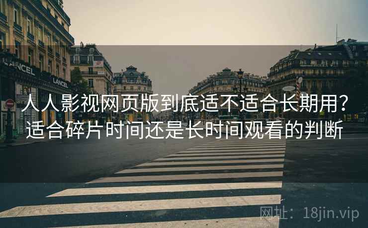 人人影视网页版到底适不适合长期用？适合碎片时间还是长时间观看的判断-第2张图片