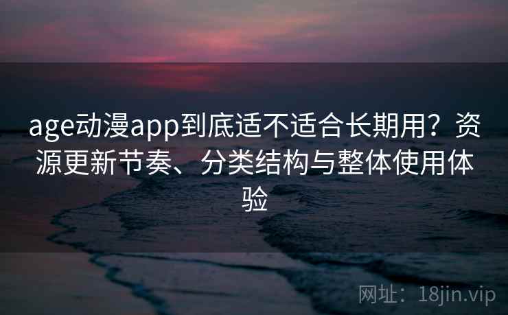 age动漫app到底适不适合长期用？资源更新节奏、分类结构与整体使用体验-第1张图片