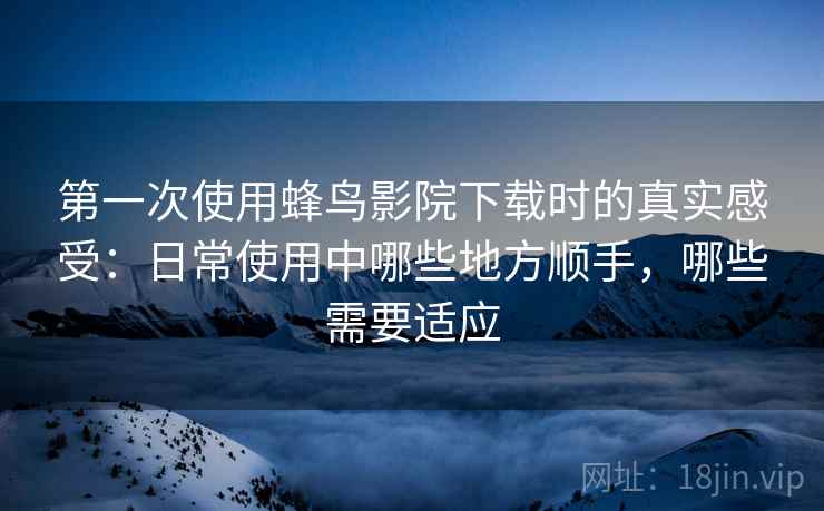 第一次使用蜂鸟影院下载时的真实感受：日常使用中哪些地方顺手，哪些需要适应-第1张图片