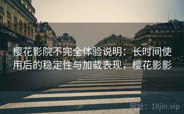 樱花影院不完全体验说明：长时间使用后的稳定性与加载表现，樱花影影-第1张图片