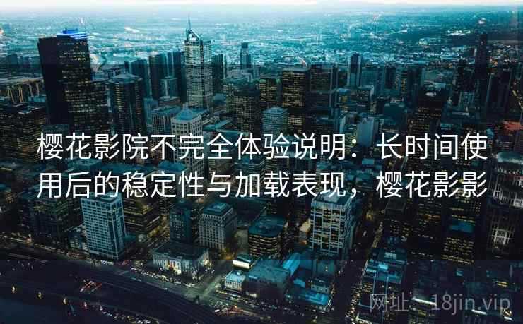 樱花影院不完全体验说明：长时间使用后的稳定性与加载表现，樱花影影-第2张图片