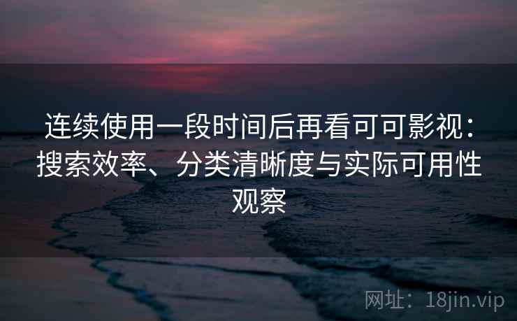 连续使用一段时间后再看可可影视：搜索效率、分类清晰度与实际可用性观察-第2张图片