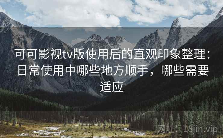 可可影视tv版使用后的直观印象整理：日常使用中哪些地方顺手，哪些需要适应-第2张图片