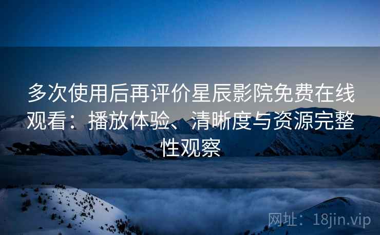 多次使用后再评价星辰影院免费在线观看：播放体验、清晰度与资源完整性观察-第1张图片