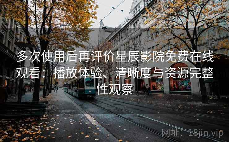 多次使用后再评价星辰影院免费在线观看：播放体验、清晰度与资源完整性观察-第2张图片